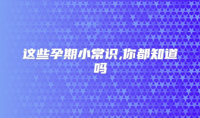 这些孕期小常识,你都知道吗