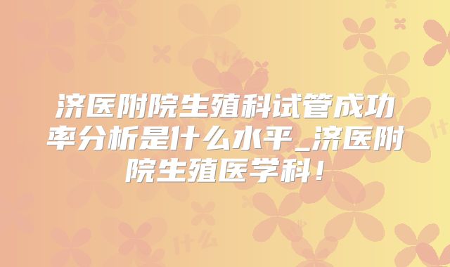 济医附院生殖科试管成功率分析是什么水平_济医附院生殖医学科！