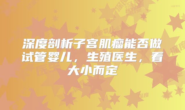 深度剖析子宫肌瘤能否做试管婴儿，生殖医生，看大小而定