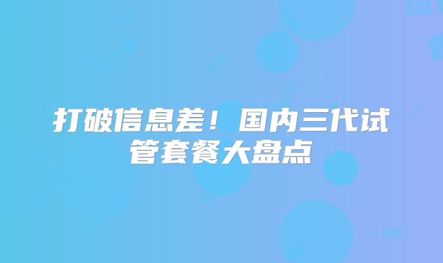 打破信息差！国内三代试管套餐大盘点