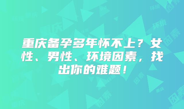 重庆备孕多年怀不上？女性、男性、环境因素，找出你的难题！