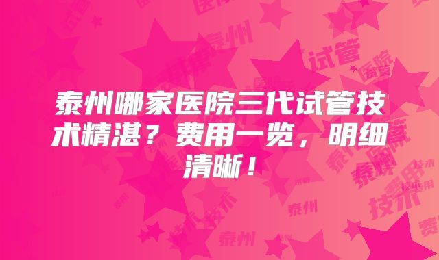 泰州哪家医院三代试管技术精湛？费用一览，明细清晰！