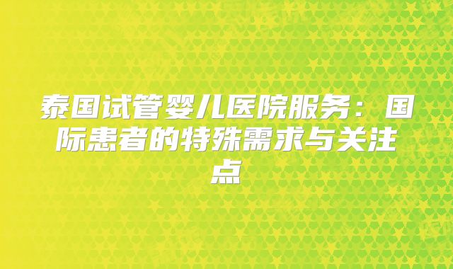 泰国试管婴儿医院服务：国际患者的特殊需求与关注点