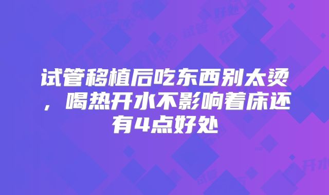试管移植后吃东西别太烫，喝热开水不影响着床还有4点好处