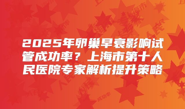 2025年卵巢早衰影响试管成功率？上海市第十人民医院专家解析提升策略