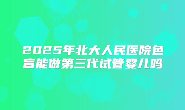 2025年北大人民医院色盲能做第三代试管婴儿吗