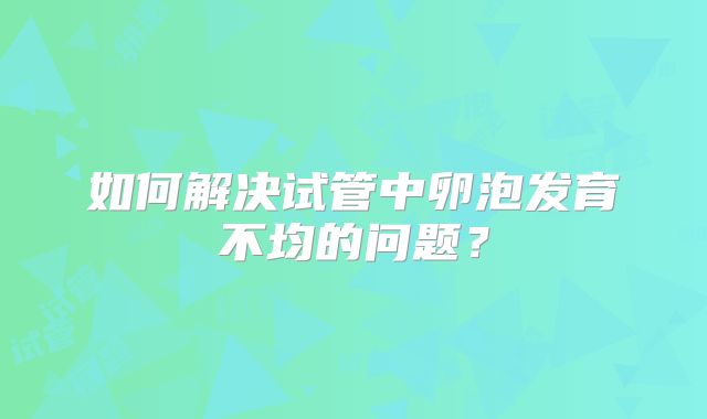 如何解决试管中卵泡发育不均的问题？