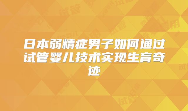 日本弱精症男子如何通过试管婴儿技术实现生育奇迹
