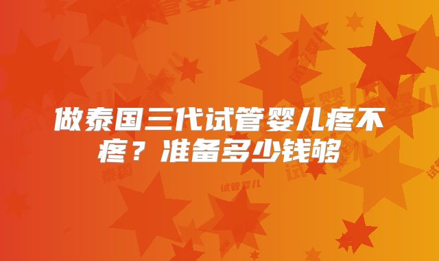 做泰国三代试管婴儿疼不疼？准备多少钱够
