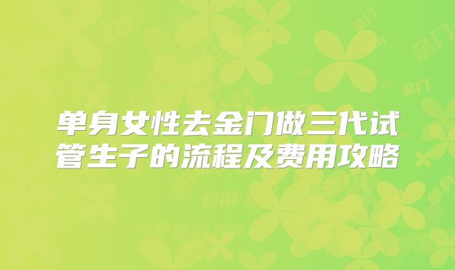 单身女性去金门做三代试管生子的流程及费用攻略