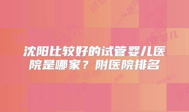 沈阳比较好的试管婴儿医院是哪家？附医院排名