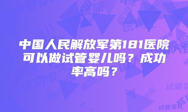 中国人民解放军第181医院可以做试管婴儿吗?成功率高吗?