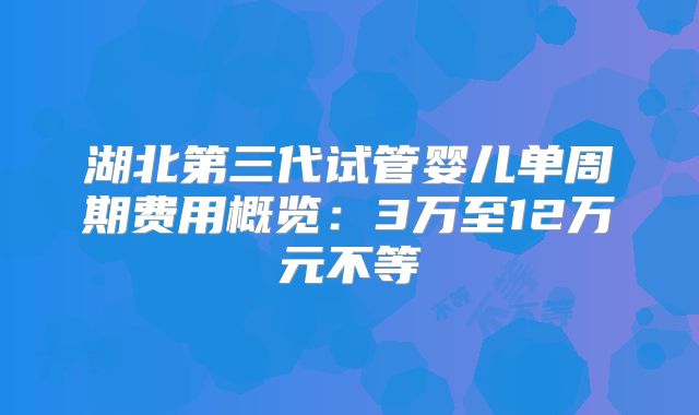 湖北第三代试管婴儿单周期费用概览：3万至12万元不等