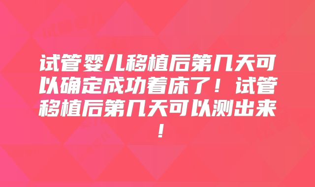试管婴儿移植后第几天可以确定成功着床了!试管移植后第几天可以测出来!