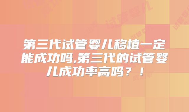 第三代试管婴儿移植一定能成功吗,第三代的试管婴儿成功率高吗？！