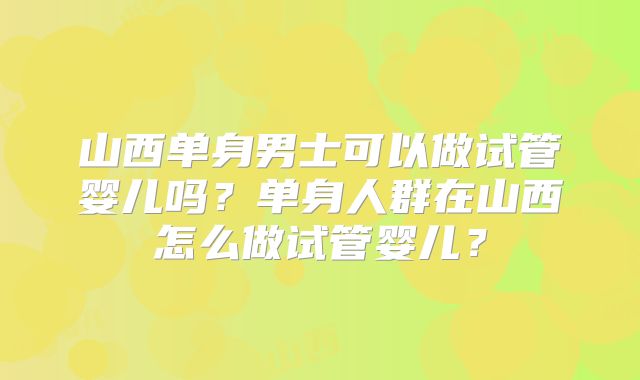 山西单身男士可以做试管婴儿吗？单身人群在山西怎么做试管婴儿？