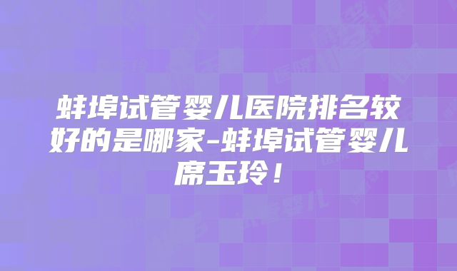 蚌埠试管婴儿医院排名较好的是哪家-蚌埠试管婴儿席玉玲！