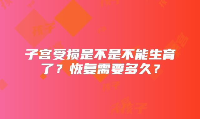 子宫受损是不是不能生育了?恢复需要多久?