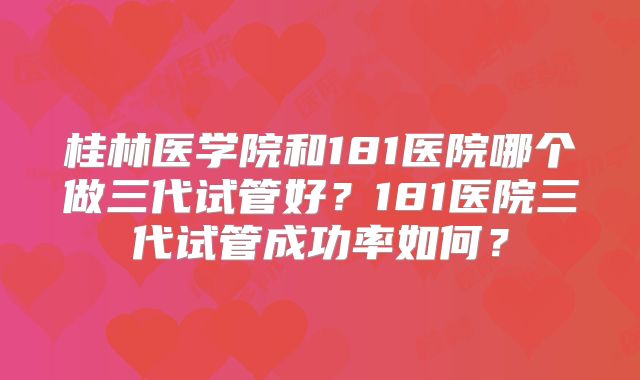 桂林医学院和181医院哪个做三代试管好？181医院三代试管成功率如何？