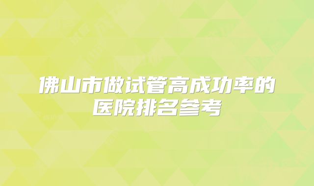 佛山市做试管高成功率的医院排名参考