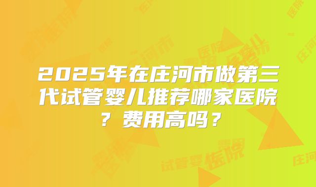 2025年在庄河市做第三代试管婴儿推荐哪家医院?费用高吗?