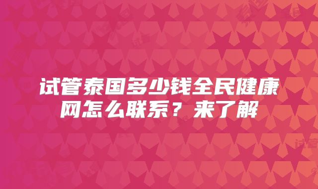 试管泰国多少钱全民健康网怎么联系？来了解