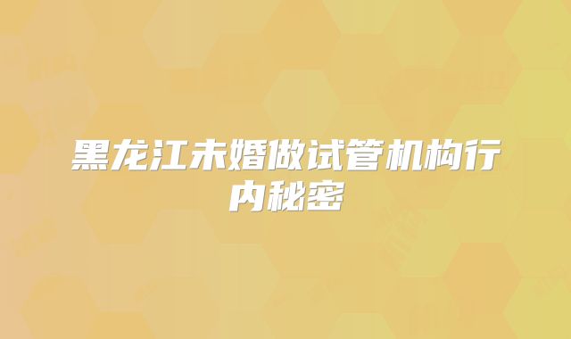黑龙江未婚做试管机构行内秘密