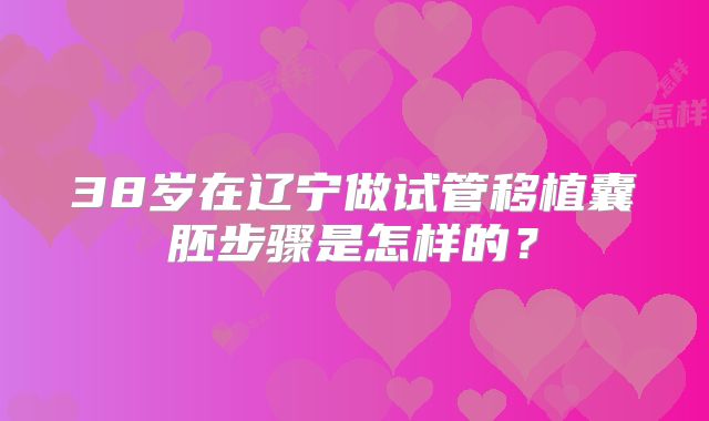 38岁在辽宁做试管移植囊胚步骤是怎样的？