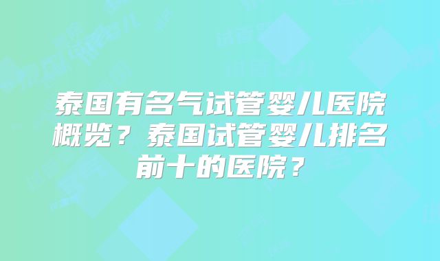 泰国有名气试管婴儿医院概览？泰国试管婴儿排名前十的医院？