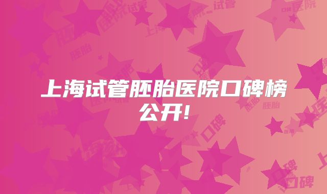 上海试管胚胎医院口碑榜公开!