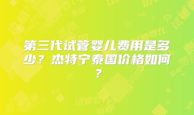 第三代试管婴儿费用是多少?杰特宁泰国价格如何?