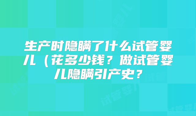 生产时隐瞒了什么试管婴儿(花多少钱?做试管婴儿隐瞒引产史?