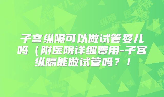 子宫纵隔可以做试管婴儿吗(附医院详细费用-子宫纵膈能做试管吗?!