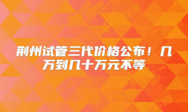 荆州试管三代价格公布！几万到几十万元不等