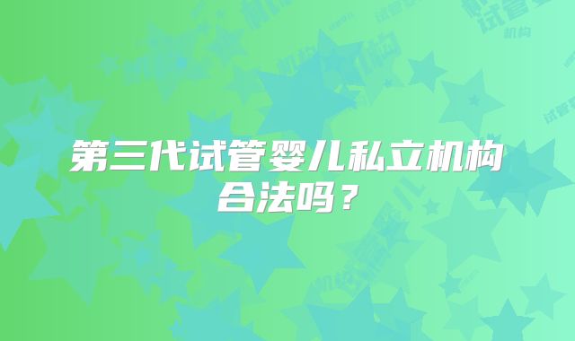第三代试管婴儿私立机构合法吗?