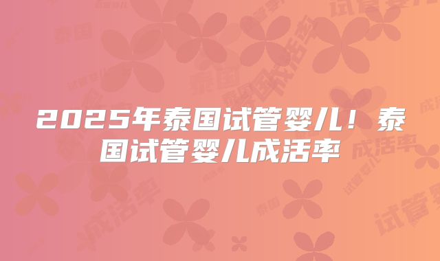 2025年泰国试管婴儿！泰国试管婴儿成活率