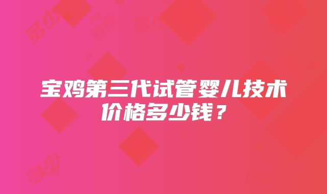 宝鸡第三代试管婴儿技术价格多少钱？