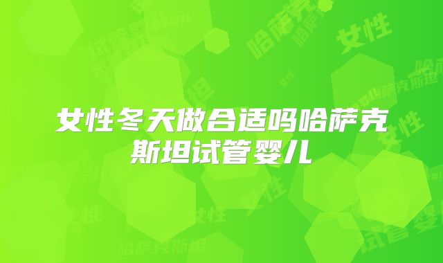 女性冬天做合适吗哈萨克斯坦试管婴儿