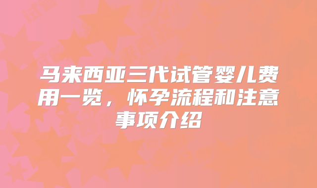 马来西亚三代试管婴儿费用一览，怀孕流程和注意事项介绍