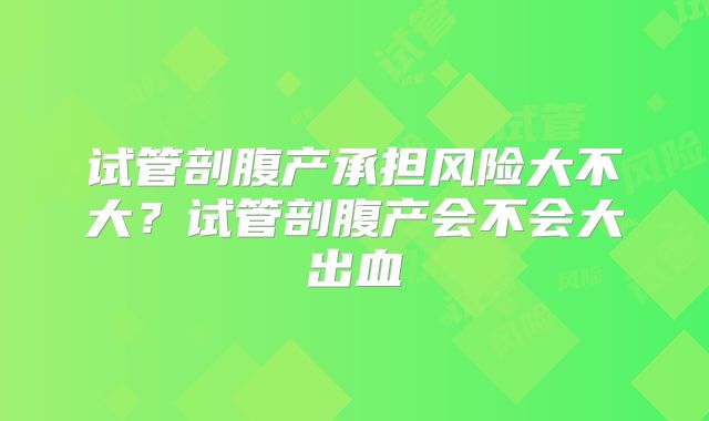 试管剖腹产承担风险大不大？试管剖腹产会不会大出血
