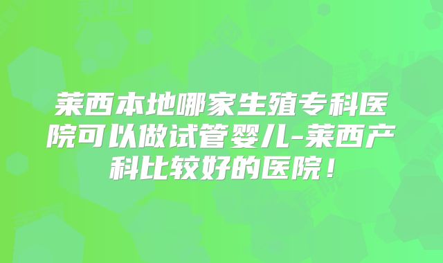 莱西本地哪家生殖专科医院可以做试管婴儿-莱西产科比较好的医院!