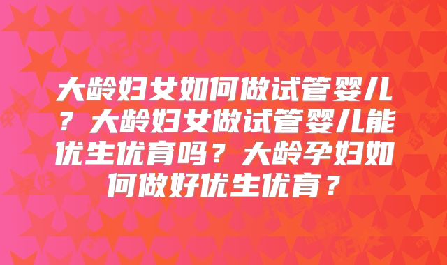 大龄妇女如何做试管婴儿？大龄妇女做试管婴儿能优生优育吗？大龄孕妇如何做好优生优育？