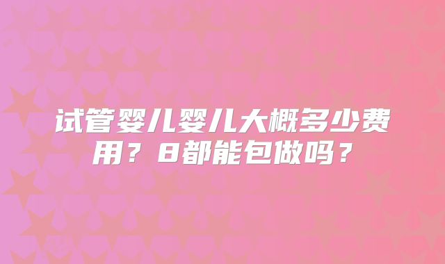 试管婴儿婴儿大概多少费用？8都能包做吗？