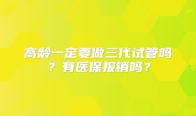 高龄一定要做三代试管吗？有医保报销吗？