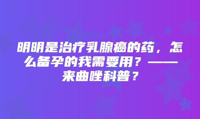 明明是治疗乳腺癌的药,怎么备孕的我需要用?——来曲唑科普?