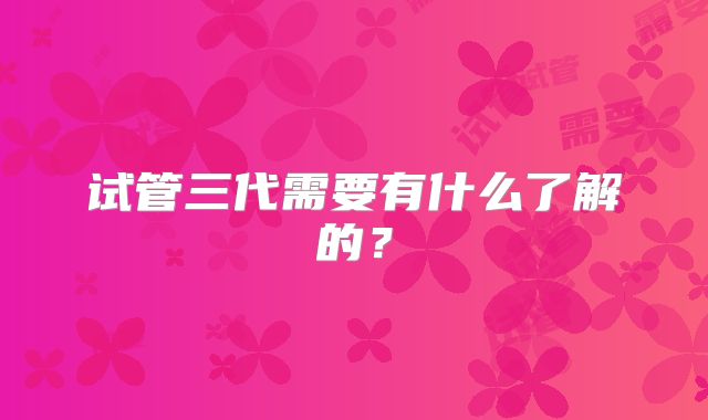 试管三代需要有什么了解的？