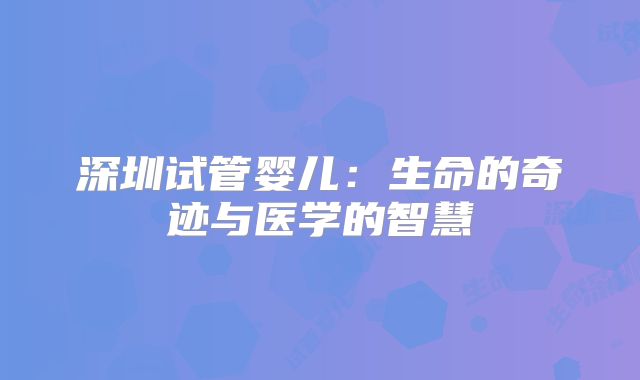 深圳试管婴儿:生命的奇迹与医学的智慧