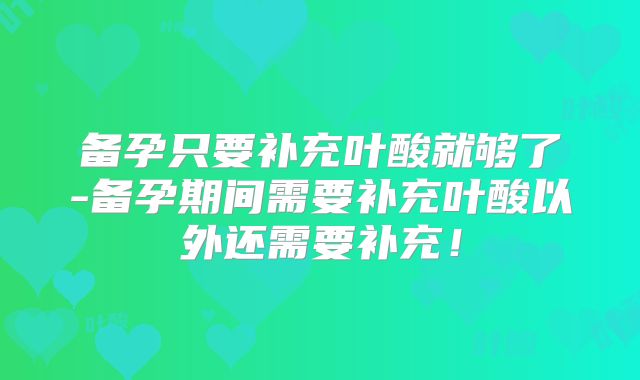 备孕只要补充叶酸就够了-备孕期间需要补充叶酸以外还需要补充!