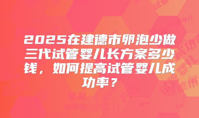 2025在建德市卵泡少做三代试管婴儿长方案多少钱，如何提高试管婴儿成功率？
