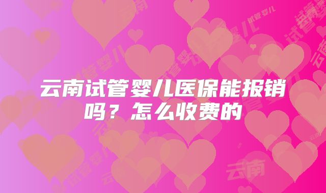 云南试管婴儿医保能报销吗？怎么收费的